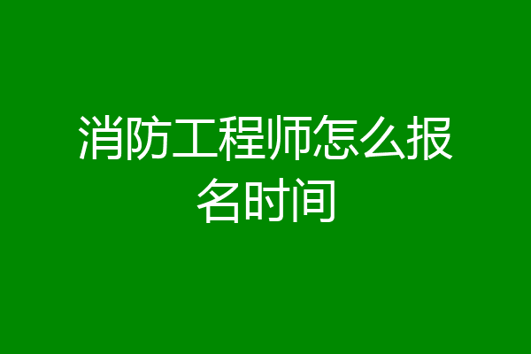 消防工程师怎么报名时间