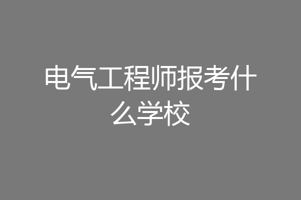 电气工程师报考什么学校