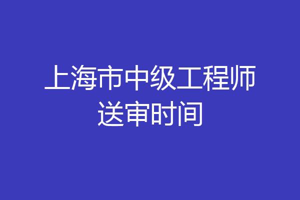 上海市中级工程师送审时间