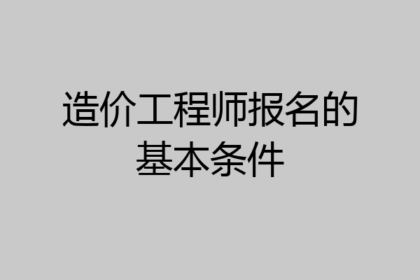 造价工程师报名的基本条件