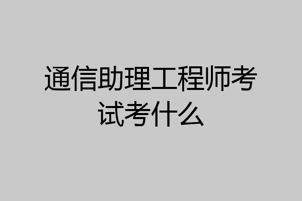 通信助理工程师考试考什么
