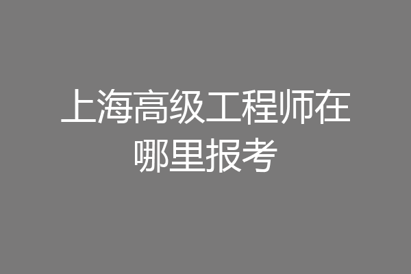 上海高级工程师在哪里报考