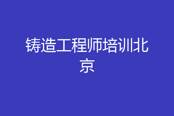 铸造工程师培训北京