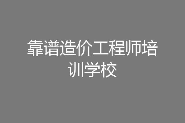 靠谱造价工程师培训学校
