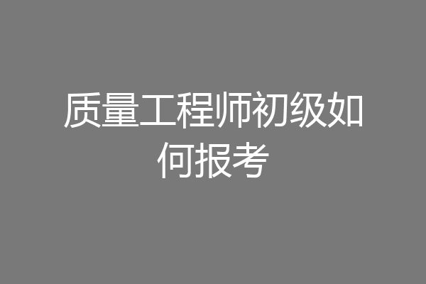 质量工程师初级如何报考
