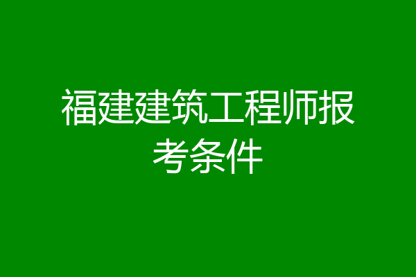 福建建筑工程师报考条件