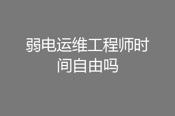 弱电运维工程师时间自由吗