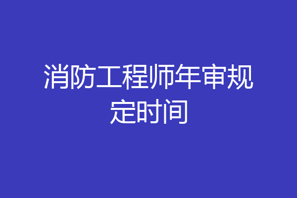 消防工程师年审规定时间