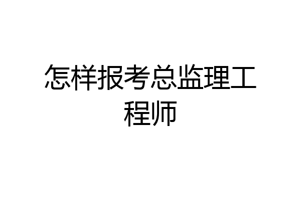 怎样报考总监理工程师
