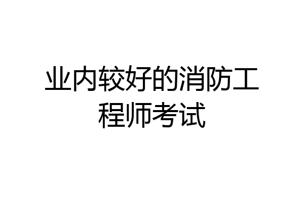 业内较好的消防工程师考试