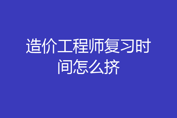 造价工程师复习时间怎么挤