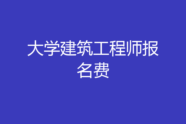 大学建筑工程师报名费