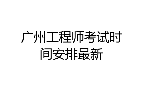 广州工程师考试时间安排最新