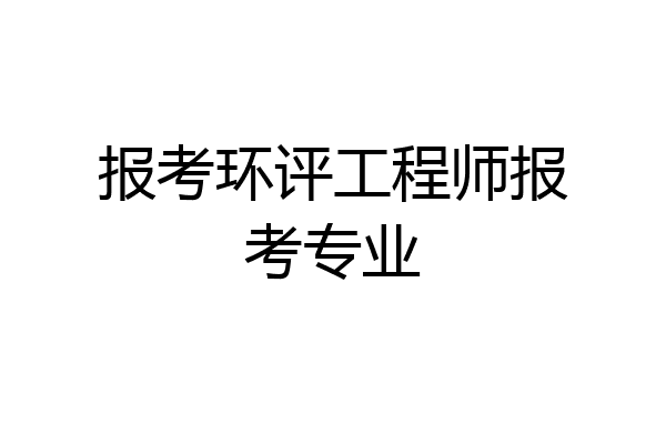 报考环评工程师报考专业