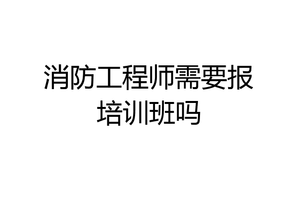 消防工程师需要报培训班吗