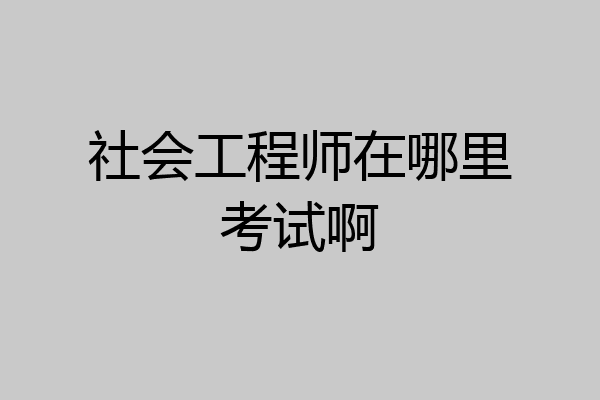 社会工程师在哪里考试啊