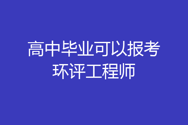 高中毕业可以报考环评工程师
