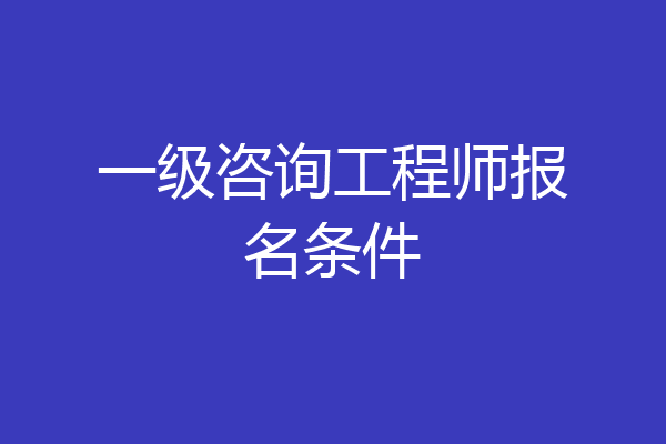 一级咨询工程师报名条件