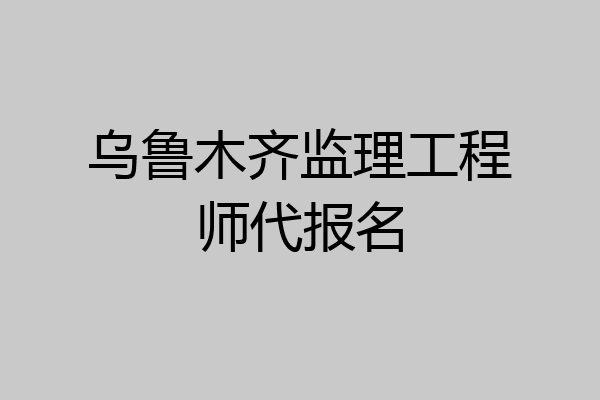 乌鲁木齐监理工程师代报名