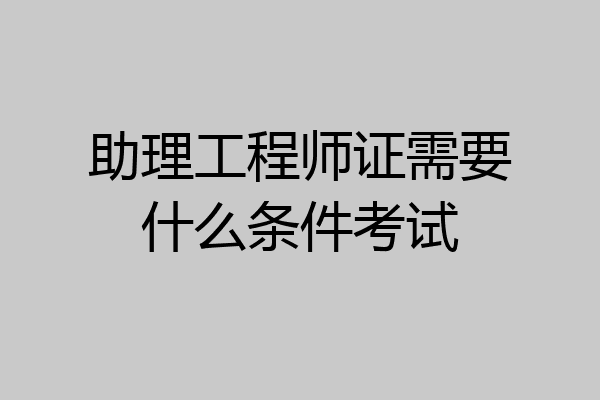 助理工程师证需要什么条件考试