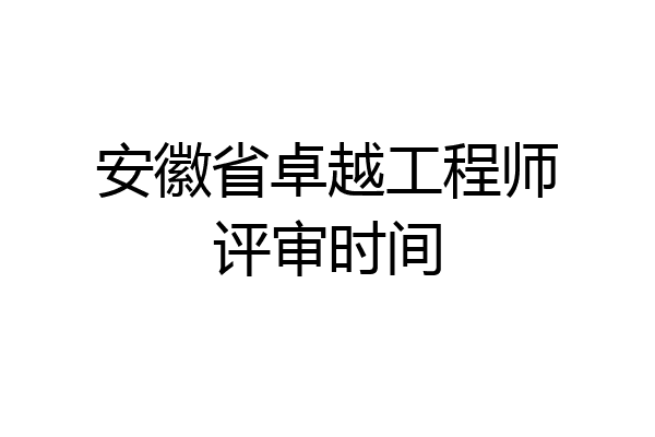安徽省卓越工程师评审时间