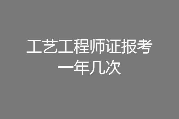 工艺工程师证报考一年几次