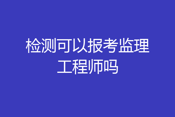 检测可以报考监理工程师吗