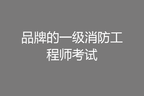 品牌的一级消防工程师考试