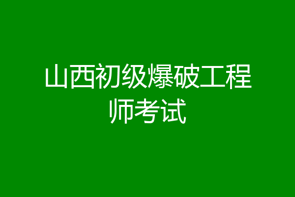 山西初级爆破工程师考试