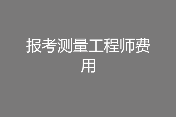 报考测量工程师费用
