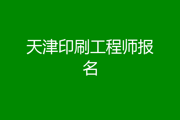 天津印刷工程师报名