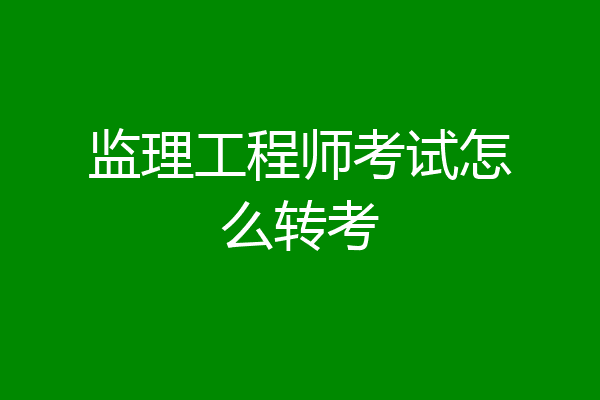 监理工程师考试怎么转考