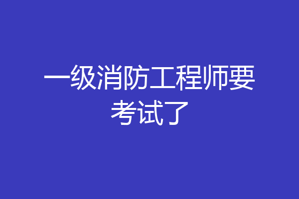 一级消防工程师要考试了