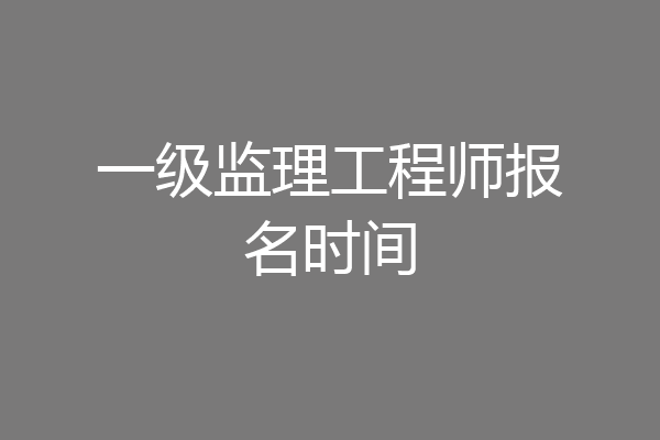 一级监理工程师报名时间
