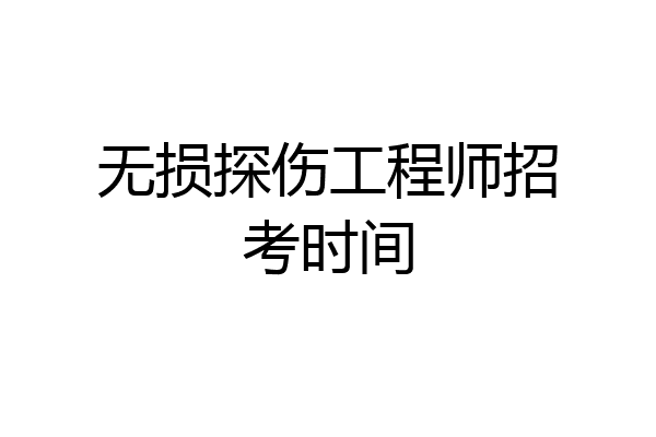 无损探伤工程师招考时间