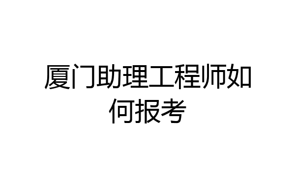 厦门助理工程师如何报考