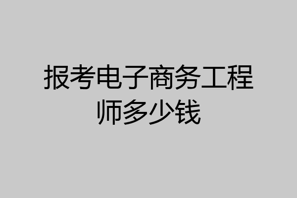 报考电子商务工程师多少钱