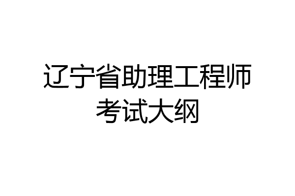 辽宁省助理工程师考试大纲