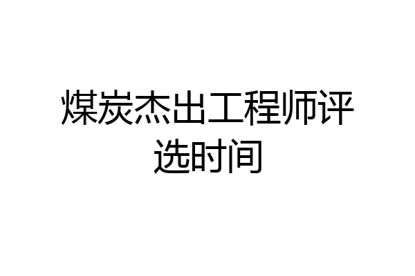 煤炭杰出工程师评选时间