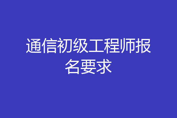 通信初级工程师报名要求