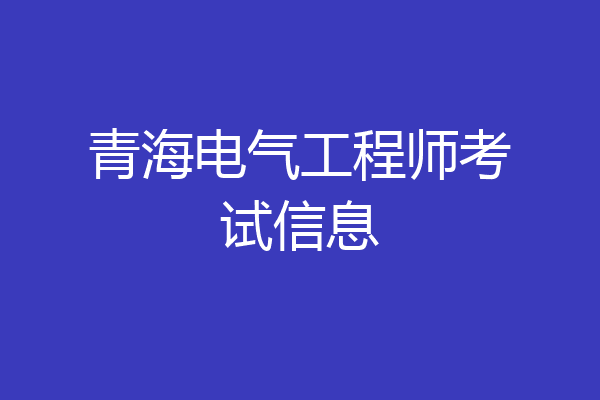 青海电气工程师考试信息