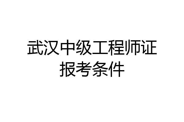 武汉中级工程师证报考条件