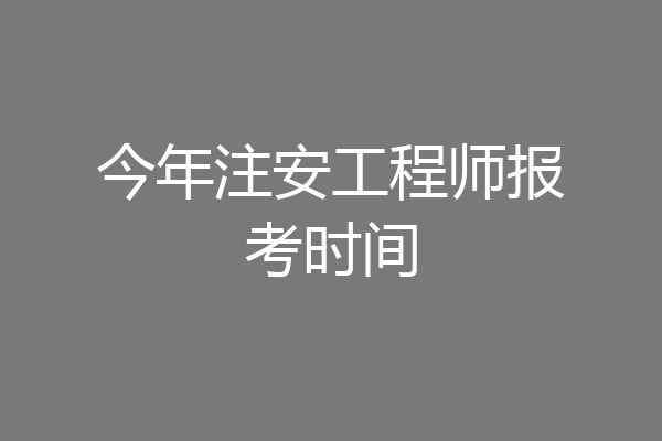 今年注安工程师报考时间
