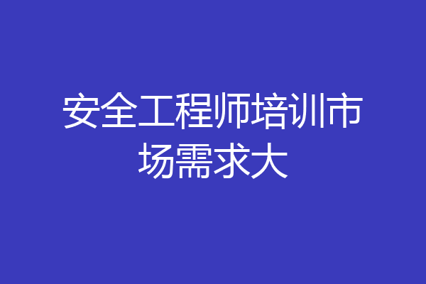 安全工程师培训市场需求大