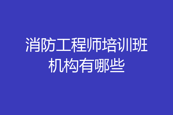 消防工程师培训班机构有哪些