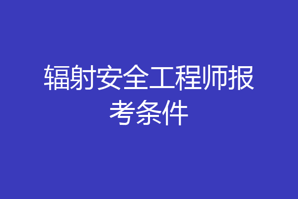 辐射安全工程师报考条件
