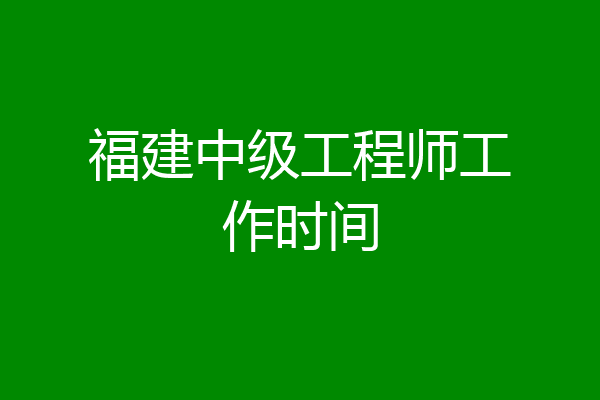福建中级工程师工作时间