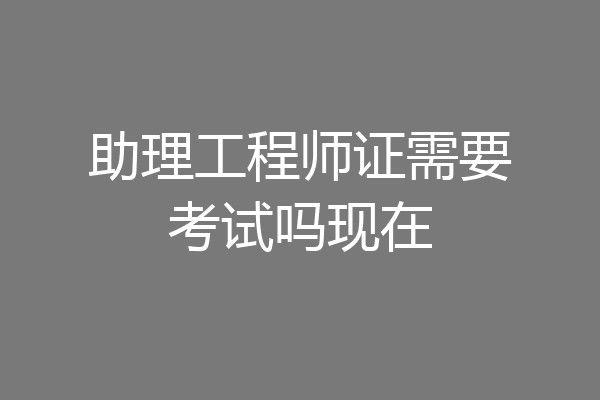 助理工程师证需要考试吗现在