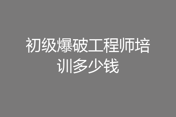 初级爆破工程师培训多少钱