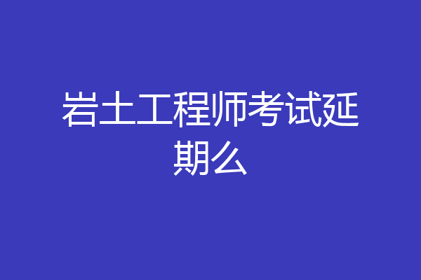 岩土工程师考试延期么